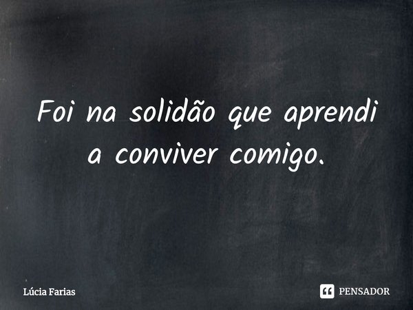 ⁠Foi na solidão que aprendi a conviver comigo.... Frase de Lúcia Farias.