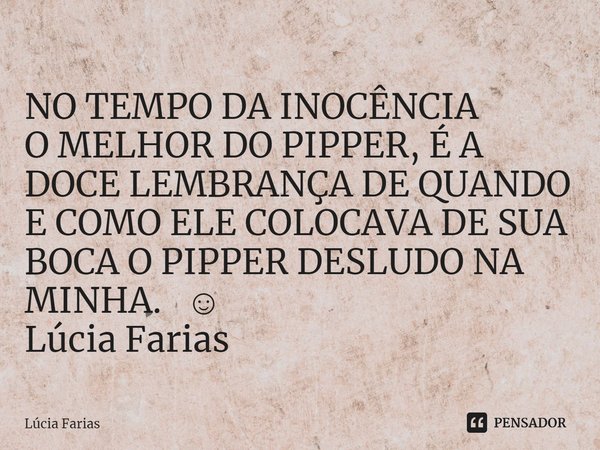 ⁠NO TEMPO DA INOCÊNCIA
O MELHOR DO PIPPER, É A DOCE LEMBRANÇA DE QUANDO E COMO ELE COLOCAVA DE SUA BOCA O PIPPER DESLUDO NA MINHA. ☺️
Lúcia Farias... Frase de Lúcia Farias.