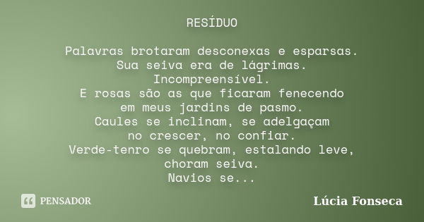 RESÍDUO Palavras brotaram desconexas e esparsas. Sua seiva era de lágrimas. Incompreensível. E rosas são as que ficaram fenecendo em meus jardins de pasmo. Caul... Frase de Lúcia Fonseca.