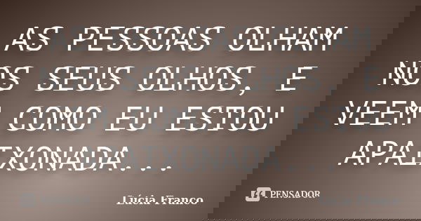 AS PESSOAS OLHAM NOS SEUS OLHOS, E VEEM COMO EU ESTOU APAIXONADA...... Frase de Lúcia Franco.