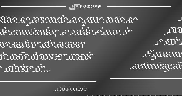 Não se prenda ao que não se pode controlar, a vida é um ir e vir ao sabor do acaso. E quando não houver mais admiração, deixe ir...... Frase de Lúcia Freire.