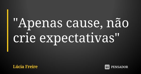 "Apenas cause, não crie expectativas"... Frase de Lúcia Freire.