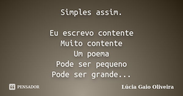 Simples assim. Eu escrevo contente Muito contente Um poema Pode ser pequeno Pode ser grande Ser de qualquer tamanho Ser de saudade Ser de amor De paixão De amiz... Frase de Lúcia Gaio Oliveira.