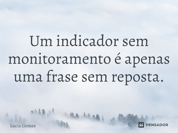 ⁠Um indicador sem monitoramento é apenas uma frase sem reposta.... Frase de Lucia Gomes.