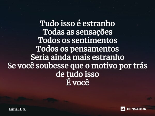 ⁠Tudo isso é estranho Todas as sensações Todos os sentimentos Todos os pensamentos Seria ainda mais estranho Se você soubesse que o motivo por trás de tudo isso... Frase de Lúcia H. G..