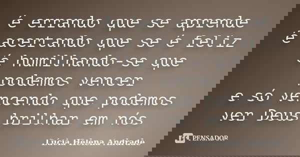 é errando que se aprende é acertando que se é feliz é humilhando-se que podemos vencer e só vencendo que podemos ver Deus brilhar em nós... Frase de Lúcia Helena Andrade.