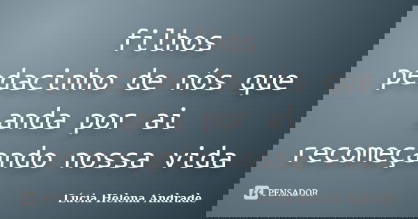 filhos pedacinho de nós que anda por ai recomeçando nossa vida... Frase de Lúcia Helena Andrade.