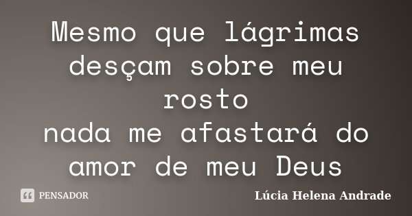 Mesmo que lágrimas desçam sobre meu rosto nada me afastará do amor de meu Deus... Frase de Lúcia Helena Andrade.