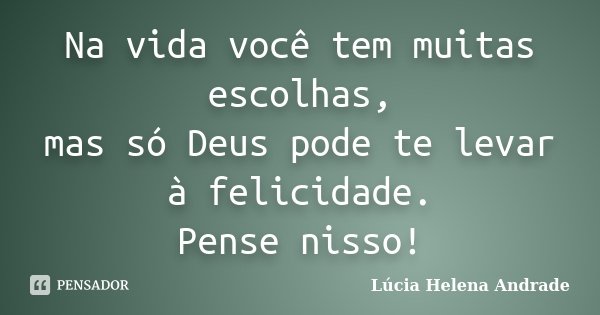 Na vida você tem muitas escolhas, mas só Deus pode te levar à felicidade. Pense nisso!... Frase de Lúcia Helena Andrade.