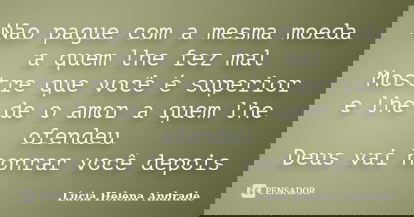 Não pague com a mesma moeda a quem lhe fez mal Mostre que você é superior e lhe de o amor a quem lhe ofendeu Deus vai honrar você depois... Frase de Lúcia Helena Andrade.