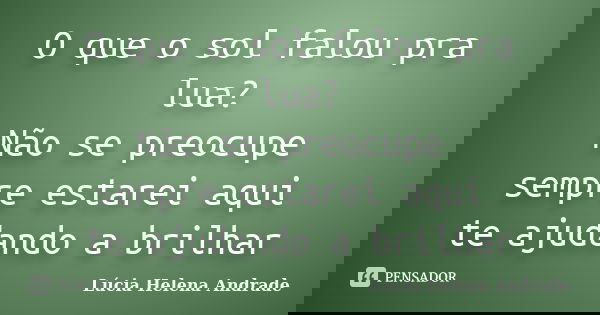 O que o sol falou pra lua? Não se preocupe sempre estarei aqui te ajudando a brilhar... Frase de Lúcia Helena Andrade.