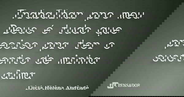 Trabalhar pro meu Deus é tudo que preciso pra ter o sustento de minha alma... Frase de Lúcia Helena Andrade.