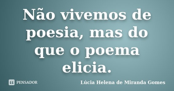 Não vivemos de poesia, mas do que o poema elicia.... Frase de Lúcia Helena de Miranda Gomes.
