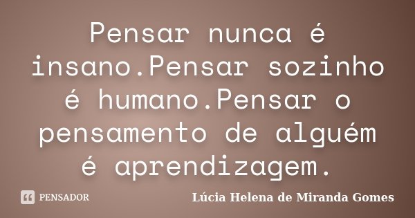 Pensar nunca é insano.Pensar sozinho é humano.Pensar o pensamento de alguém é aprendizagem.... Frase de Lúcia Helena de Miranda Gomes.