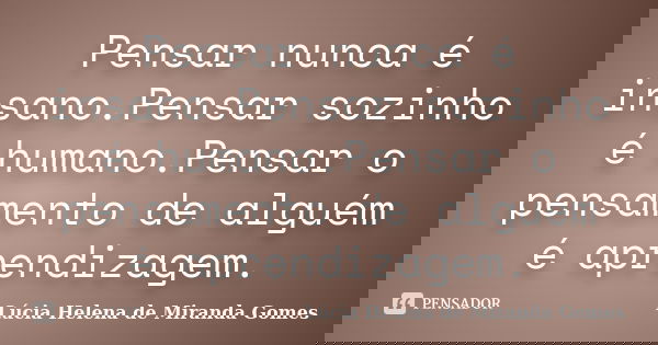 Pensar nunca é insano.Pensar sozinho é humano.Pensar o pensamento de alguém é aprendizagem.... Frase de Lúcia Helena de Miranda Gomes.