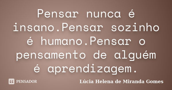 Pensar nunca é insano.Pensar sozinho é humano.Pensar o pensamento de alguém é aprendizagem.... Frase de Lúcia Helena de Miranda Gomes.