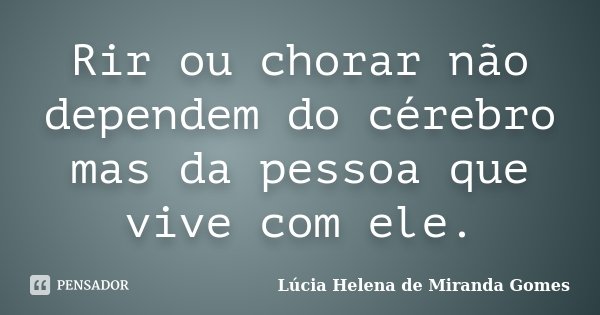 Rir ou chorar não dependem do cérebro mas da pessoa que vive com ele.... Frase de Lúcia Helena de Miranda Gomes.