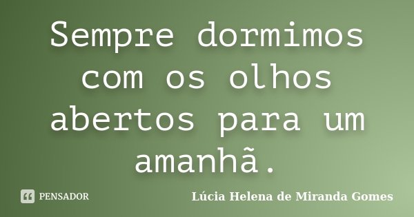 Sempre dormimos com os olhos abertos para um amanhã.... Frase de Lúcia Helena de Miranda Gomes.