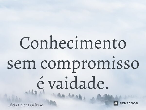 Conhecimento sem compromisso é vaidade.... Frase de Lúcia Helena Galavão.