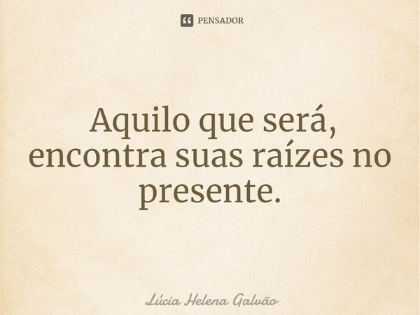 ⁠ Aquilo que será, encontra suas raízes no presente.... Frase de Lucia Helena Galvão.