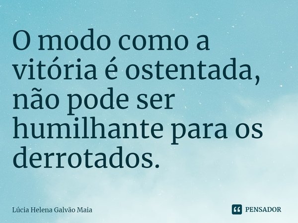⁠O modo como a vitória é ostentada, não pode ser humilhante para os derrotados.... Frase de Lúcia Helena Galvão Maia.