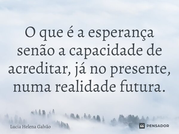 ⁠O que é a esperança senão a capacidade de acreditar, já no presente, numa realidade futura.... Frase de Lucia Helena Galvão.