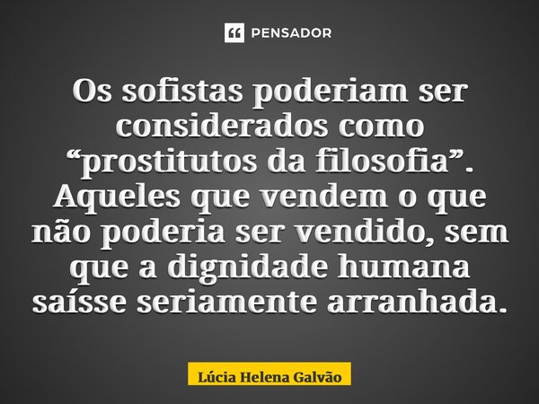 ⁠Os sofistas poderiam ser considerados como “prostitutos da filosofia”. Aqueles que vendem o que não poderia ser vendido, sem que a dignidade humana saísse seri... Frase de Lucia Helena Galvão.