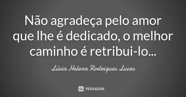 Não agradeça pelo amor que lhe é dedicado, o melhor caminho é retribui-lo...... Frase de Lúcia Helena Rodrigues Lucas.