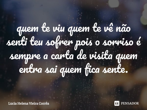 ⁠⁠quem te viu quem te vê não senti teu sofrer pois o sorriso é sempre a carta de visita quem entra sai quem fica sente.... Frase de Lucia Helena Vieira Corrêa.