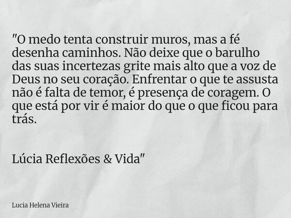 ​"O medo tenta construir muros, mas a fé desenha caminhos. Não deixe que o barulho das suas incertezas grite mais alto que a voz de Deus no seu coração. En... Frase de Lucia Helena Vieira.