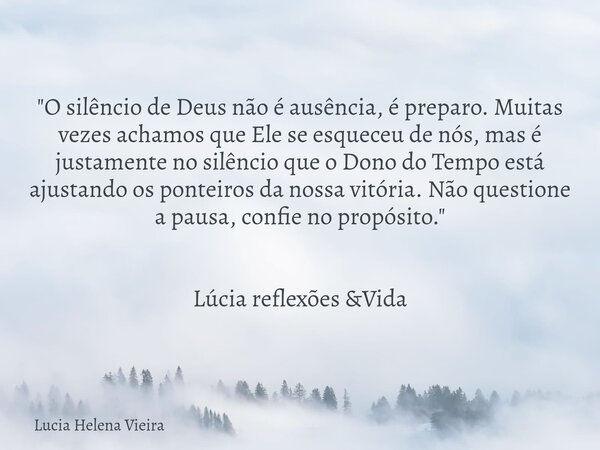 ​"O silêncio de Deus não é ausência, é preparo. Muitas vezes achamos que Ele se esqueceu de nós, mas é justamente no silêncio que o Dono do Tempo está ajus... Frase de Lucia Helena Vieira.