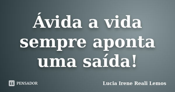 Ávida a vida sempre aponta uma saída!... Frase de Lucia Irene Reali Lemos.