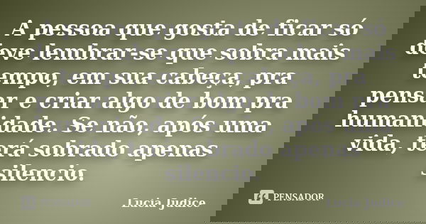 A pessoa que gosta de ficar só deve lembrar-se que sobra mais tempo, em sua cabeça, pra pensar e criar algo de bom pra humanidade. Se não, após uma vida, terá s... Frase de Lucia Judice.