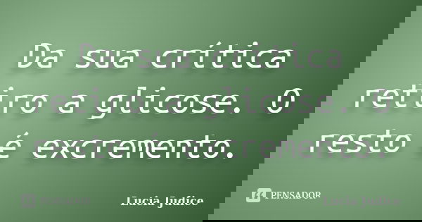 Da sua crítica retiro a glicose. O resto é excremento.... Frase de Lucia Judice.