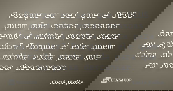 Porque eu sei que é DEUS quem põe estas pessoas batendo à minha porta para eu ajudar? Porque é ele quem tira da minha vida para que eu possa descansar.... Frase de Lucia Judice.
