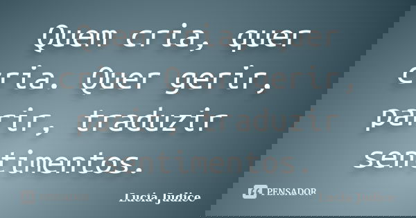 Quem cria, quer cria. Quer gerir, parir, traduzir sentimentos.... Frase de Lucia Judice.