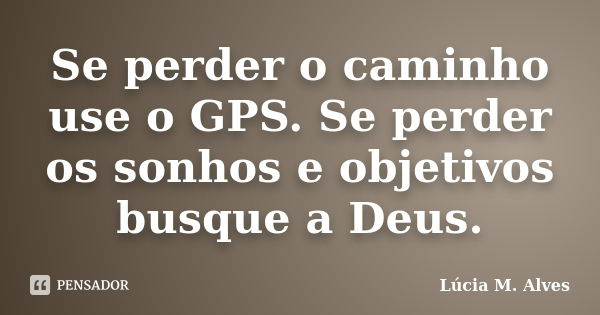 Se perder o caminho use o GPS. Se perder os sonhos e objetivos busque a Deus.... Frase de Lúcia M. Alves.