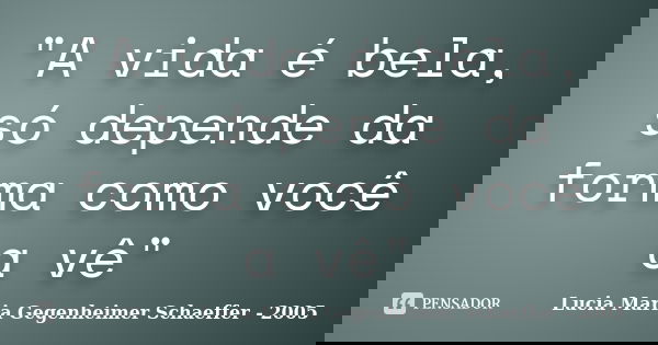 "A vida é bela, só depende da forma como você a vê"... Frase de Lucia Maria Gegenheimer Schaeffer - 2005.