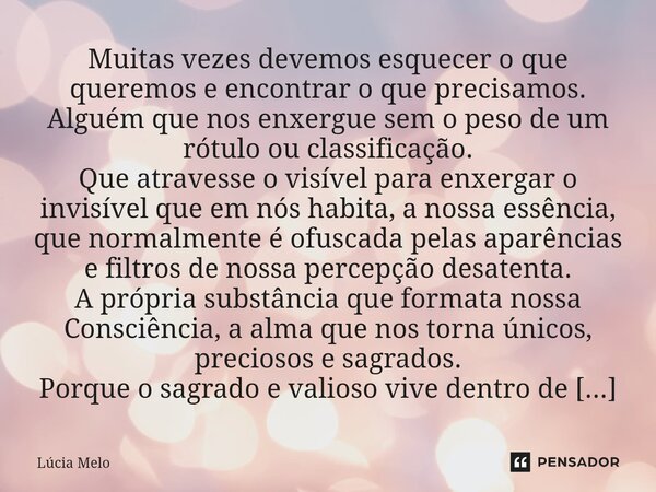 Muitas vezes devemos esquecer o que queremos e encontrar o que precisamos. Alguém que nos enxergue sem o peso de um rótulo ou classificação. Que atravesse o vi... Frase de Lúcia Melo.