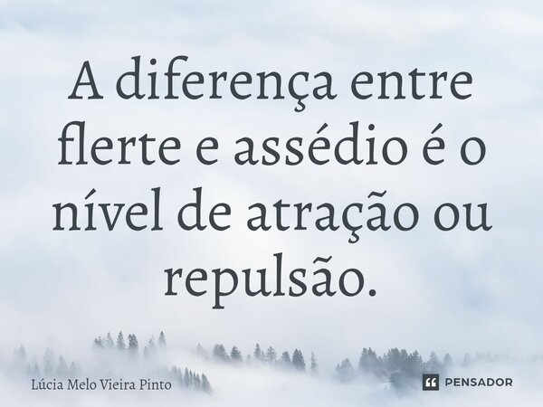 ⁠A diferença entre flerte e assédio é o nível de atração ou repulsão.... Frase de Lúcia Melo Vieira Pinto.