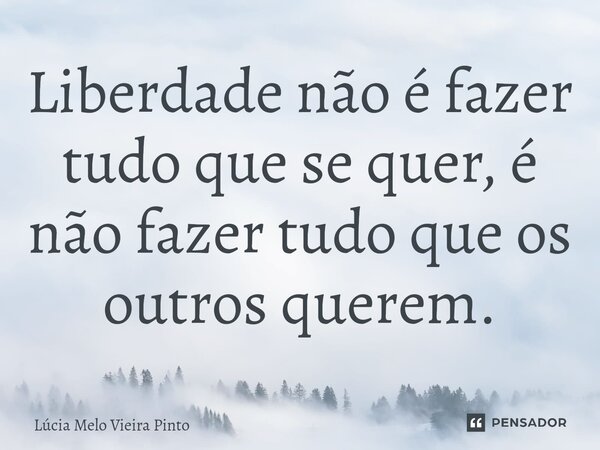 ⁠Liberdade não é fazer tudo que se quer, é não fazer tudo que os outros querem.... Frase de Lúcia Melo Vieira Pinto.