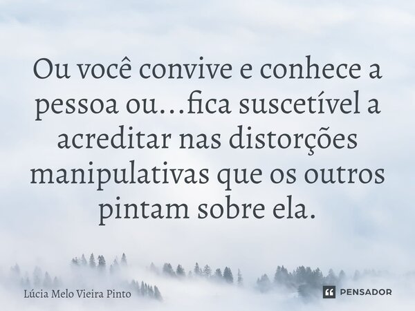 ⁠Ou você convive e conhece a pessoa ou...fica suscetível a acreditar nas distorções manipulativas que os outros pintam sobre ela.... Frase de Lúcia Melo Vieira Pinto.