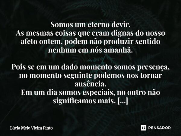 Somos um eterno devir. As mesmas coisas que eram dignas do nosso afeto ontem, podem não produzir sentido nenhum em nós amanhã. Pois se em um dado momento somo... Frase de Lúcia Melo Vieira Pinto.