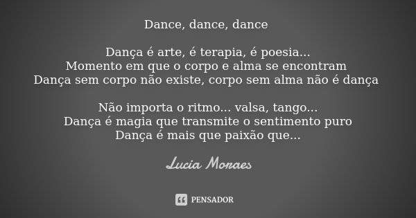 Dance, dance, dance Dança é arte, é terapia, é poesia... Momento em que o corpo e alma se encontram Dança sem corpo não existe, corpo sem alma não é dança Não i... Frase de Lucia Moraes.