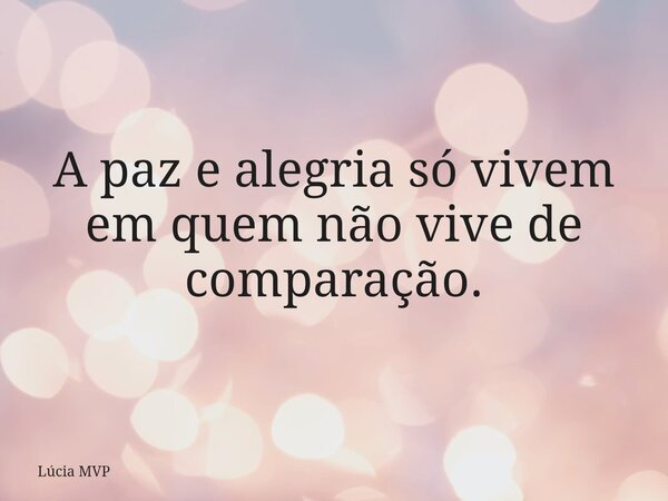A paz e alegria só vivem em quem não vive de comparação.... Frase de Lúcia MVP.