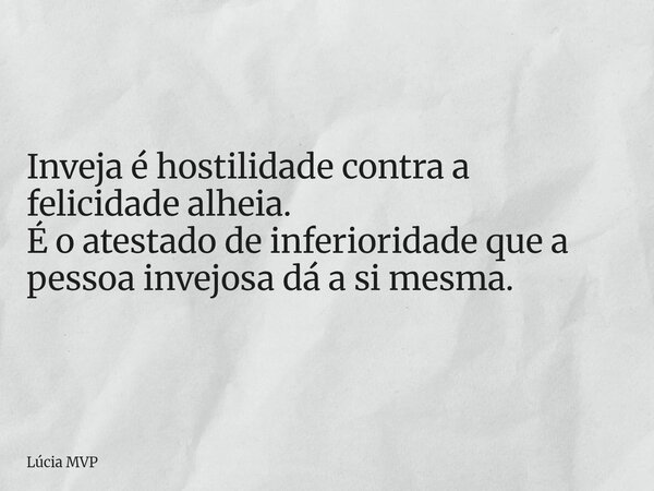 Inveja é hostilidade contra a felicidade alheia. É o atestado de inferioridade que a pessoa invejosa dá a si mesma.... Frase de Lúcia MVP.
