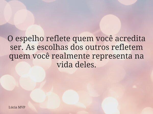 O espelho reflete quem você acredita ser. As escolhas dos outros refletem quem você realmente representa na vida deles.... Frase de Lúcia MVP.