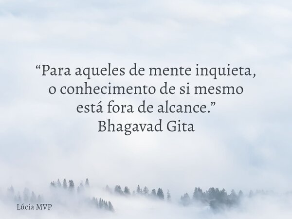 “Para aqueles de mente inquieta, o conhecimento de si mesmo está fora de alcance.” Bhagavad Gita... Frase de Lúcia MVP.