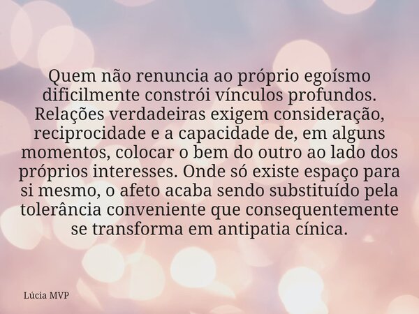 Quem não renuncia ao próprio egoísmo dificilmente constrói vínculos profundos. Relações verdadeiras exigem consideração, reciprocidade e a capacidade de, em alg... Frase de Lúcia MVP.