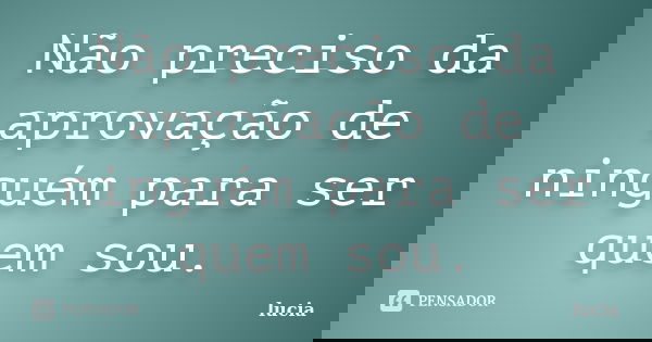 Não preciso da aprovação de ninguém para ser quem sou.... Frase de Lucia.